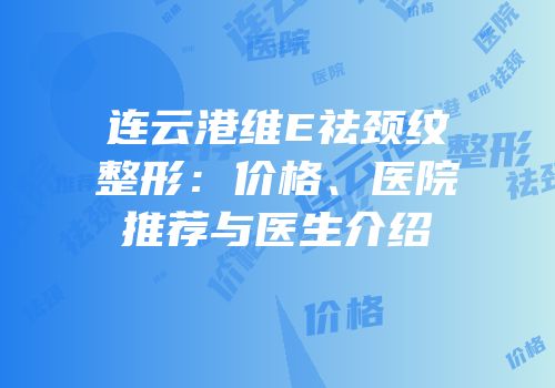 连云港维E祛颈纹整形：价格、医院推荐与医生介绍