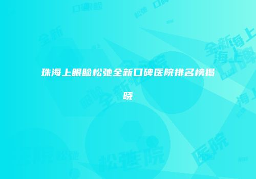 珠海上眼睑松弛全新口碑医院排名榜揭晓