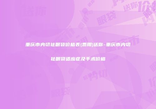 重庆市内切祛眼袋价格表(费用)送你-重庆市内切祛眼袋适应症及手术价格