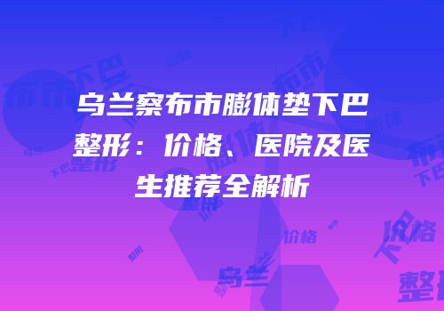 乌兰察布市膨体垫下巴整形：价格、医院及医生推荐全解析
