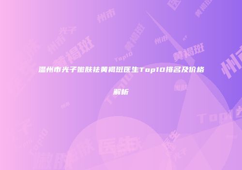 温州市光子嫩肤祛黄褐斑医生Top10排名及价格解析