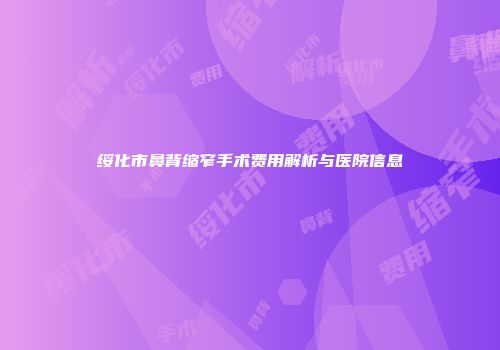 绥化市鼻背缩窄手术费用解析与医院信息