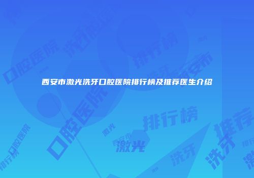 西安市激光洗牙口腔医院排行榜及推荐医生介绍