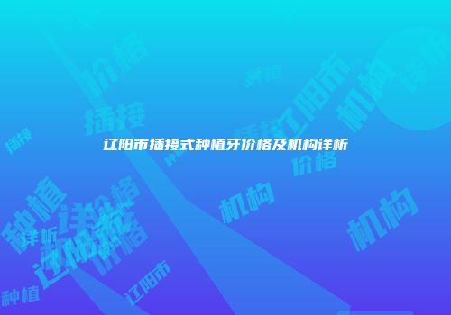 辽阳市插接式种植牙价格及机构详析