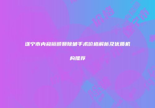 遂宁市内窥镜额颞除皱手术价格解析及优质机构推荐
