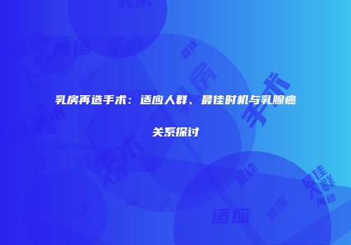乳房再造手术：适应人群、最佳时机与乳腺癌关系探讨