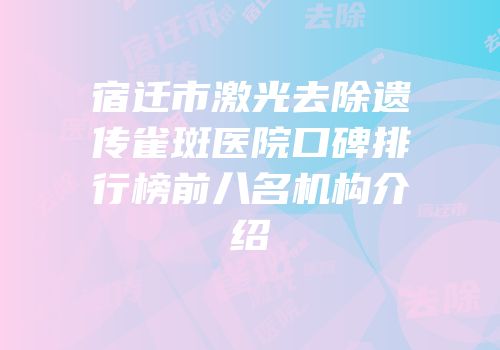 宿迁市激光去除遗传雀斑医院口碑排行榜前八名机构介绍