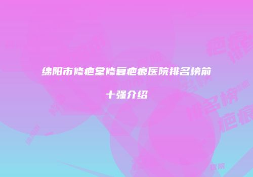 绵阳市修疤堂修复疤痕医院排名榜前十强介绍