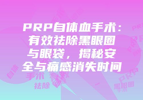 PRP自体血手术：有效祛除黑眼圈与眼袋，揭秘安全与痛感消失时间