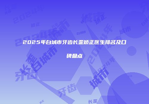 2025年白城市牙齿长歪矫正医生排名及口碑盘点