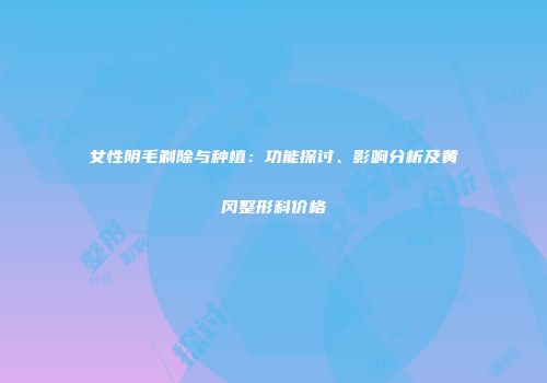 女性阴毛剃除与种植：功能探讨、影响分析及黄冈整形科价格
