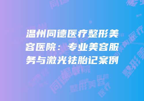 温州同德医疗整形美容医院：专业美容服务与激光祛胎记案例