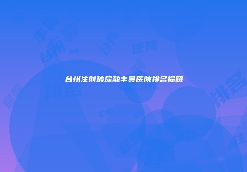 台州注射玻尿酸丰鼻医院排名揭晓