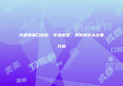 成都美莱口腔科：专业服务，美丽笑容从这里开始