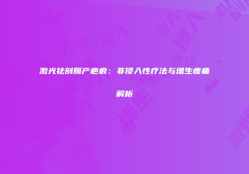 激光祛剖腹产疤痕：非侵入性疗法与增生疼痛解析