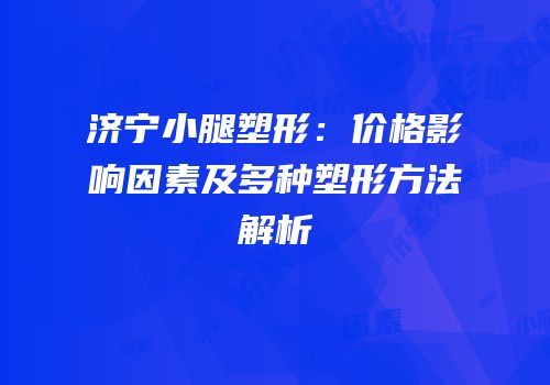 济宁小腿塑形：价格影响因素及多种塑形方法解析