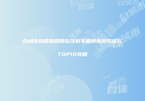 白城市自体脂肪颗粒注射丰面颊术医院排行TOP10亮相