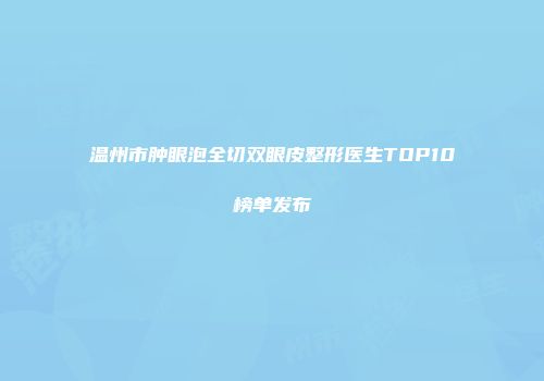 温州市肿眼泡全切双眼皮整形医生TOP10榜单发布