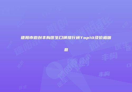德阳市微创丰胸医生口碑排行榜Top10及价格信息