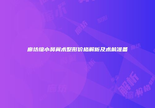 廊坊缩小鼻翼术整形价格解析及术前准备