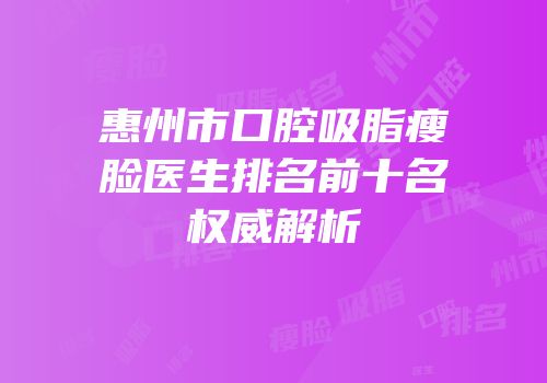 惠州市口腔吸脂瘦脸医生排名前十名权威解析