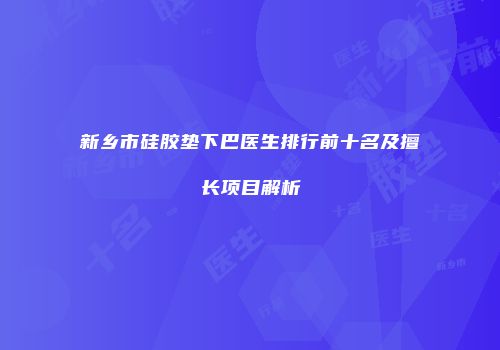 新乡市硅胶垫下巴医生排行前十名及擅长项目解析