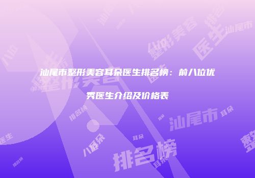汕尾市整形美容耳朵医生排名榜：前八位优秀医生介绍及价格表