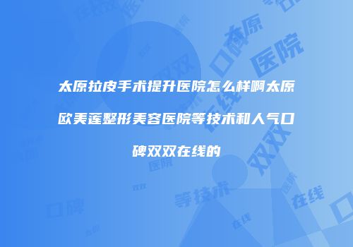 太原拉皮手术提升医院怎么样啊太原欧美莲整形美容医院等技术和人气口碑双双在线的