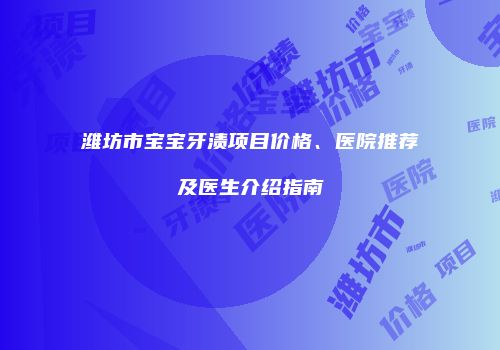 潍坊市宝宝牙渍项目价格、医院推荐及医生介绍指南