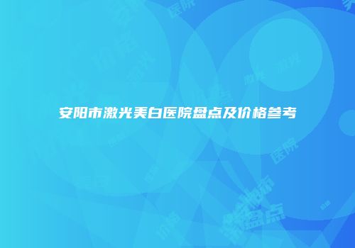 安阳市激光美白医院盘点及价格参考