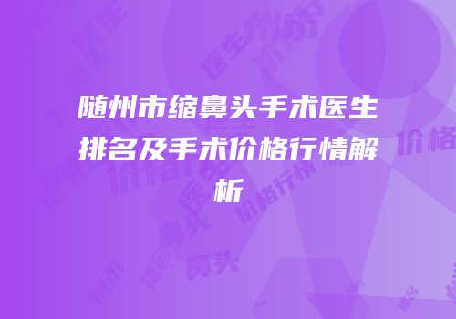 随州市缩鼻头手术医生排名及手术价格行情解析
