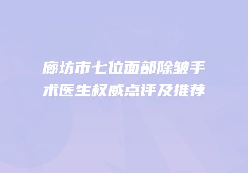 廊坊市七位面部除皱手术医生权威点评及推荐