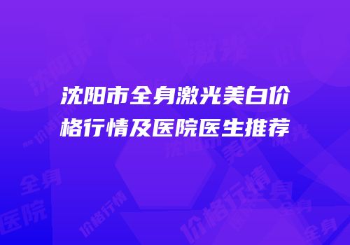 沈阳市全身激光美白价格行情及医院医生推荐