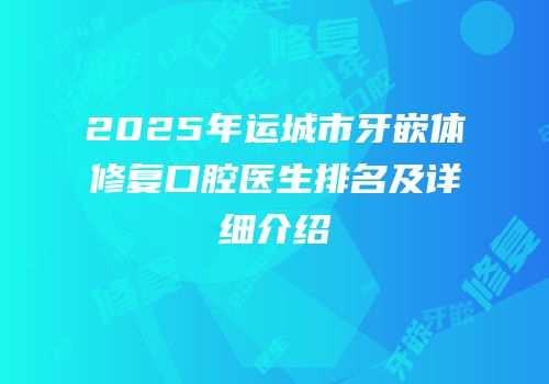 2025年运城市牙嵌体修复口腔医生排名及详细介绍