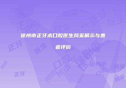 徐州市正牙术口腔医生风采展示与患者评价