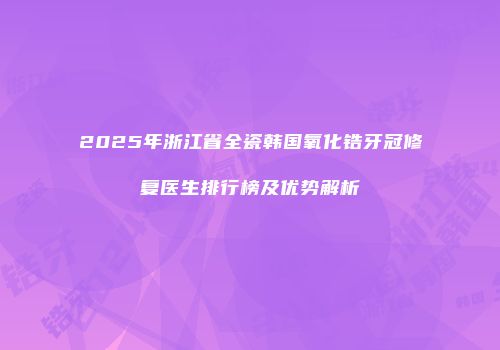 2025年浙江省全瓷韩国氧化锆牙冠修复医生排行榜及优势解析