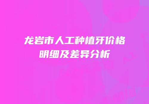 龙岩市人工种植牙价格明细及差异分析