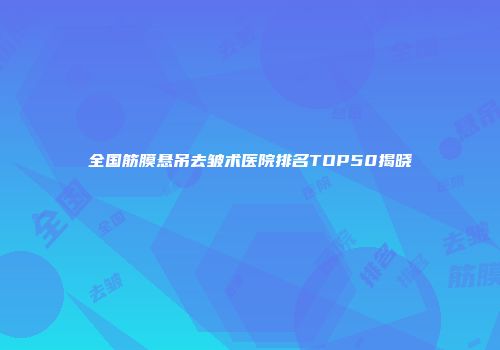全国筋膜悬吊去皱术医院排名TOP50揭晓