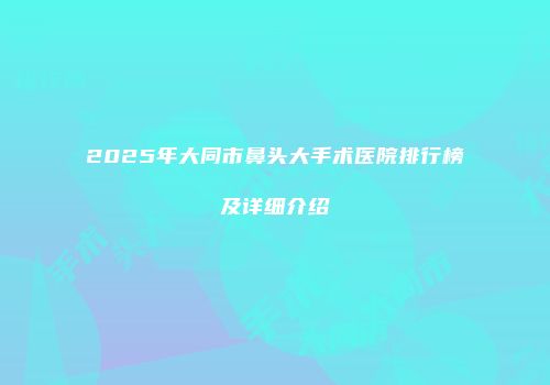 2025年大同市鼻头大手术医院排行榜及详细介绍