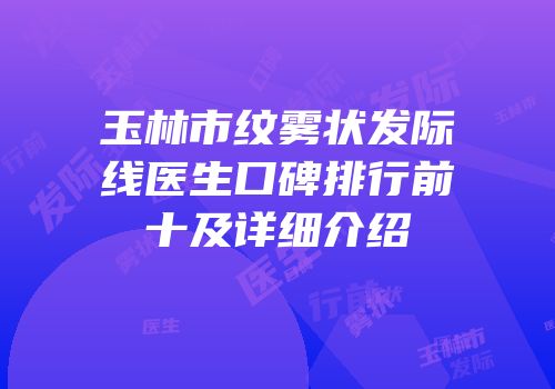 玉林市纹雾状发际线医生口碑排行前十及详细介绍