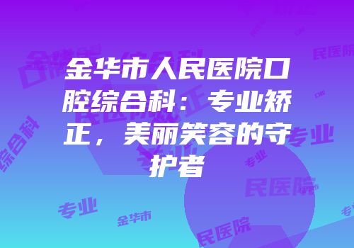 金华市人民医院口腔综合科：专业矫正，美丽笑容的守护者