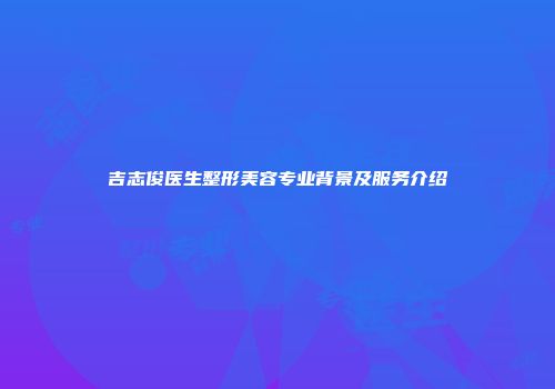 吉志俊医生整形美容专业背景及服务介绍