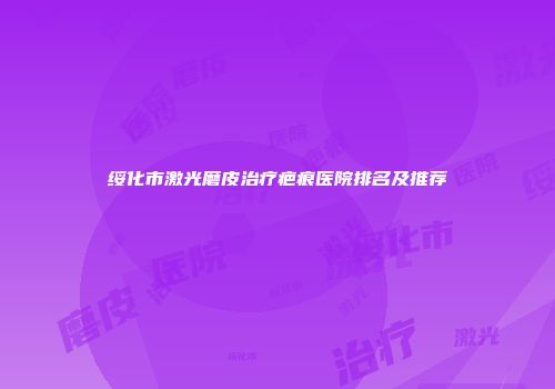 绥化市激光磨皮治疗疤痕医院排名及推荐