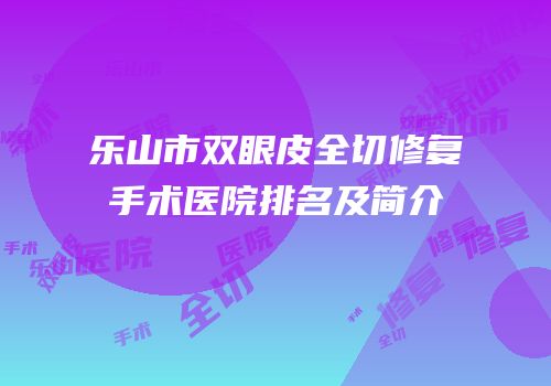 乐山市双眼皮全切修复手术医院排名及简介