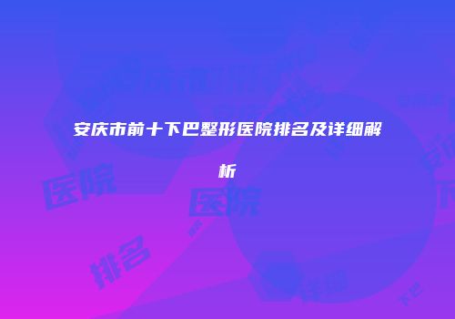 安庆市前十下巴整形医院排名及详细解析