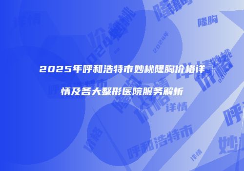 2025年呼和浩特市妙桃隆胸价格详情及各大整形医院服务解析