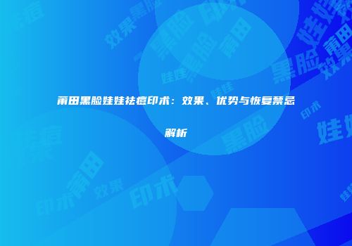 莆田黑脸娃娃祛痘印术：效果、优势与恢复禁忌解析