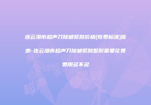 连云港市超声刀除皱紧肤价格(收费标准)优惠-连云港市超声刀除皱紧肤整形需要花费费用多不多