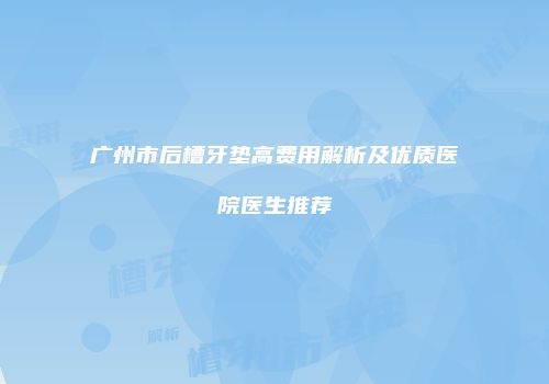 广州市后槽牙垫高费用解析及优质医院医生推荐