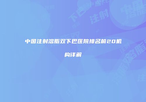 中国注射溶脂双下巴医院排名前20机构详解